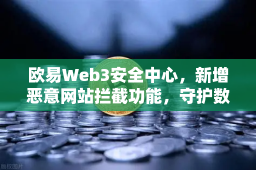 欧易Web3安全中心，新增恶意网站拦截功能，守护数字资产安全