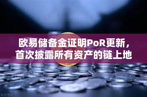 欧易储备金证明PoR更新，首次披露所有资产的链上地址，透明化再升级