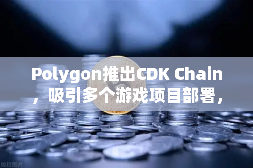 Polygon推出CDK Chain，吸引多个游戏项目部署，欧易交易所官网深度解析