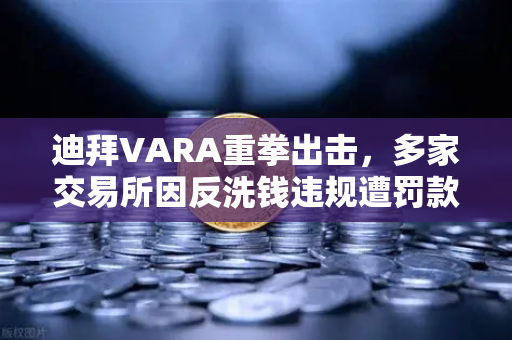 迪拜VARA重拳出击，多家交易所因反洗钱违规遭罚款，欧易交易所如何应对？