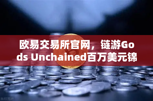 欧易交易所官网，链游Gods Unchained百万美元锦标赛引爆GameFi热潮