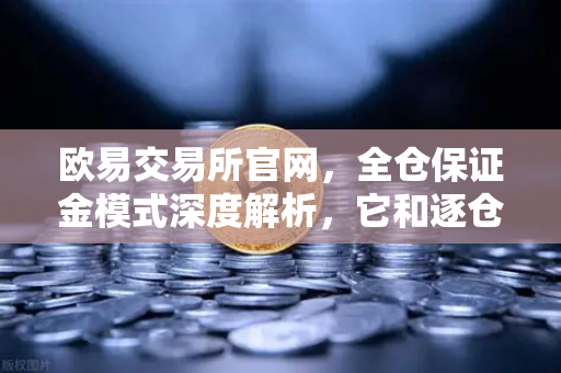 欧易交易所官网，全仓保证金模式深度解析，它和逐仓保证金强平到底差在哪？