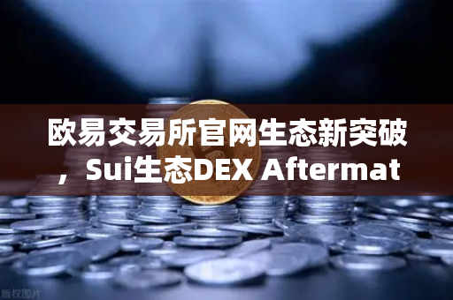 欧易交易所官网生态新突破，Sui生态DEX Aftermath Finance TVL突破5000万美元，DeFi赛道迎来新风口