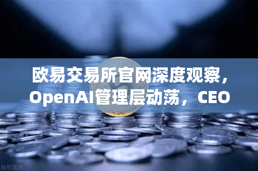 欧易交易所官网深度观察，OpenAI管理层动荡，CEO Sam Altman的被解雇—复职大戏如何影响科技投资风向？