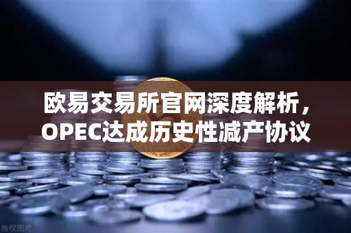 欧易交易所官网深度解析，OPEC达成历史性减产协议，全球原油供应将迎来新一轮收紧