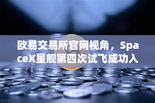 欧易交易所官网视角，SpaceX星舰第四次试飞成功入轨，reusable火箭技术成熟开启太空经济新纪元