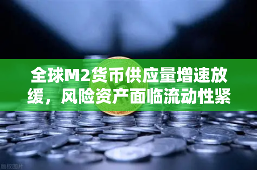 全球M2货币供应量增速放缓，风险资产面临流动性紧缩，欧易交易所官网深度解读
