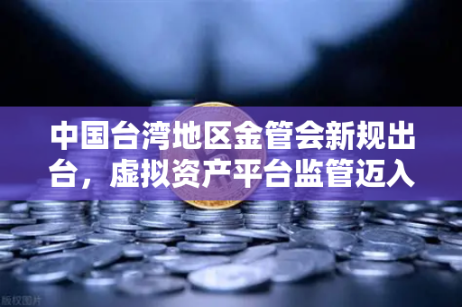 中国台湾地区金管会新规出台，虚拟资产平台监管迈入新阶段