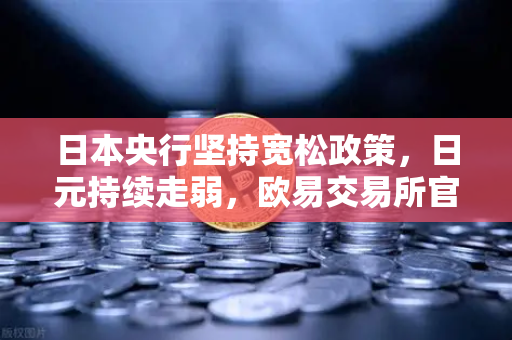 日本央行坚持宽松政策，日元持续走弱，欧易交易所官网解析外汇市场新趋势