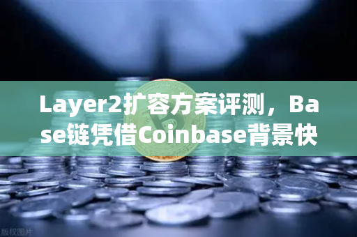 Layer2扩容方案评测，Base链凭借Coinbase背景快速崛起，能否成为下一个以太坊生态之王？