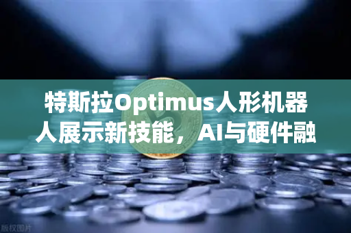 特斯拉Optimus人形机器人展示新技能，AI与硬件融合的里程碑时刻