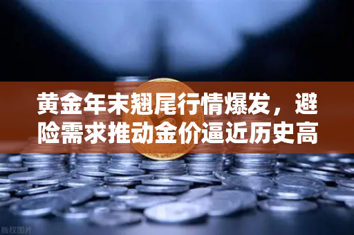 黄金年末翘尾行情爆发，避险需求推动金价逼近历史高点，欧易交易所下载正当时