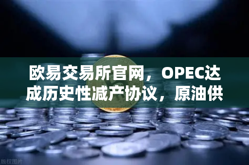 欧易交易所官网，OPEC达成历史性减产协议，原油供应将进一步收紧