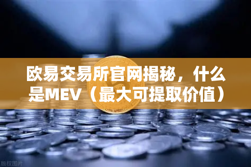 欧易交易所官网揭秘，什么是MEV（最大可提取价值）三明治攻击是如何发生的？
