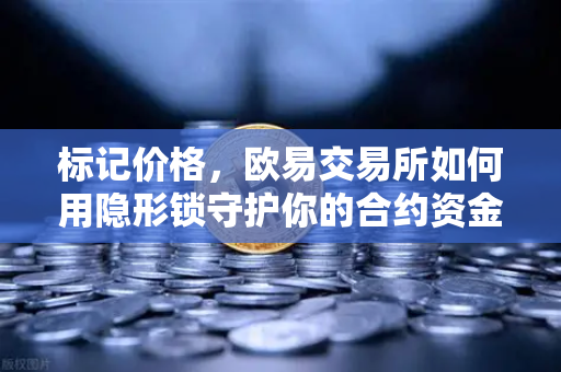 标记价格，欧易交易所如何用隐形锁守护你的合约资金安全？