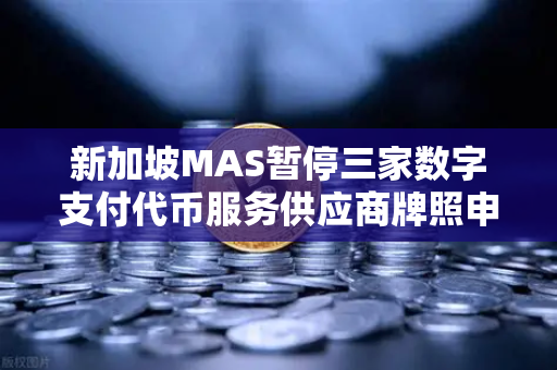 新加坡MAS暂停三家数字支付代币服务供应商牌照申请，欧易交易所官网合规之路何去何从？