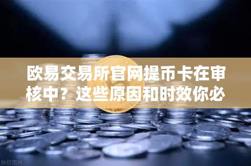 欧易交易所官网提币卡在审核中？这些原因和时效你必须知道