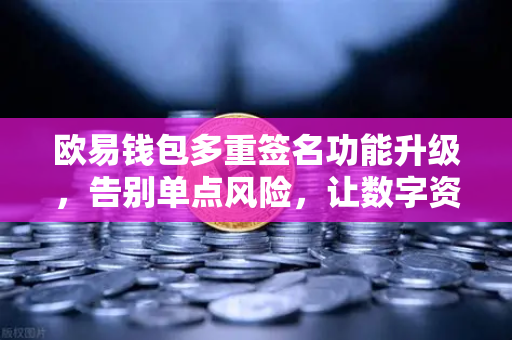 欧易钱包多重签名功能升级，告别单点风险，让数字资产更安全
