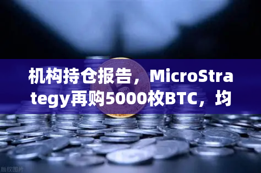 机构持仓报告，MicroStrategy再购5000枚BTC，均价成本上移—加密市场风向标解读