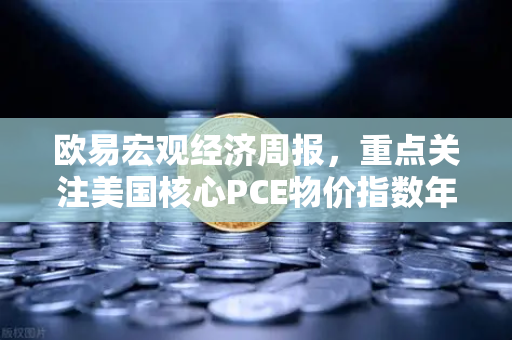 欧易宏观经济周报，重点关注美国核心PCE物价指数年率 市场风向标与投资策略深度解析
