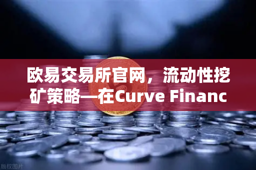 欧易交易所官网，流动性挖矿策略—在Curve Finance中优化CRV锁定周期