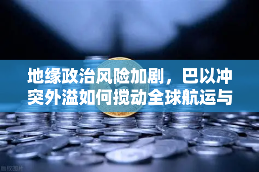 地缘政治风险加剧，巴以冲突外溢如何搅动全球航运与加密货币市场？