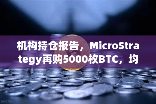 机构持仓报告，MicroStrategy再购5000枚BTC，均价成本上移，市场风向标再亮信号