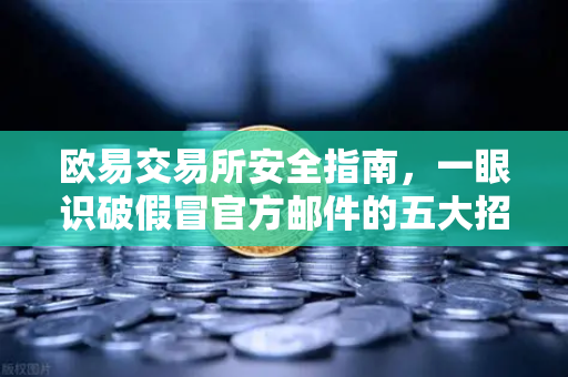 欧易交易所安全指南，一眼识破假冒官方邮件的五大招