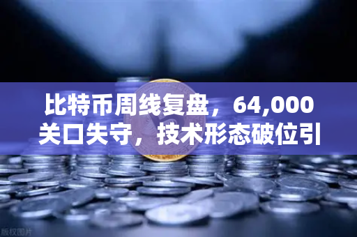 比特币周线复盘，64,000关口失守，技术形态破位引发抛售潮