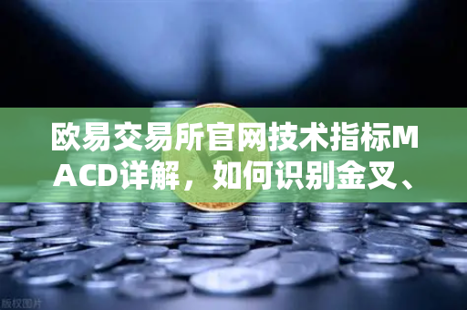 欧易交易所官网技术指标MACD详解，如何识别金叉、死叉与背离信号？