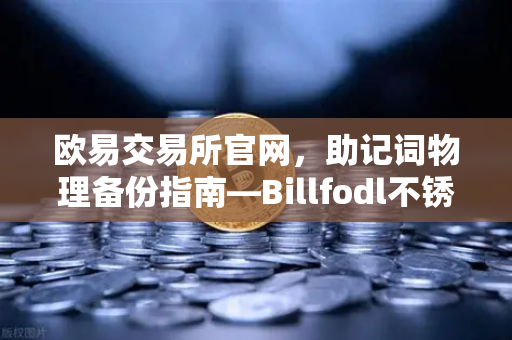 欧易交易所官网，助记词物理备份指南—Billfodl不锈钢助记词板防腐蚀测试深度解析
