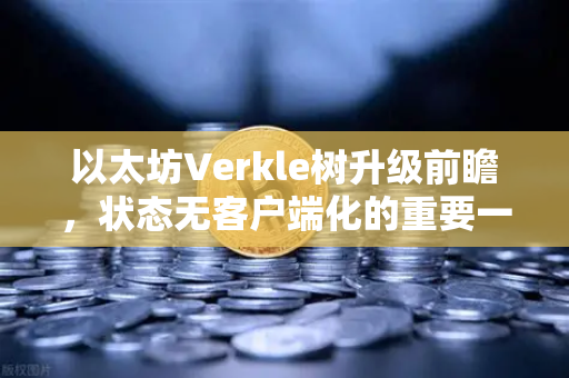 以太坊Verkle树升级前瞻，状态无客户端化的重要一步