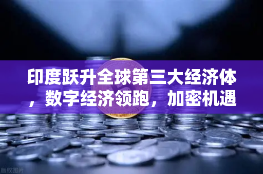 印度跃升全球第三大经济体，数字经济领跑，加密机遇何在？