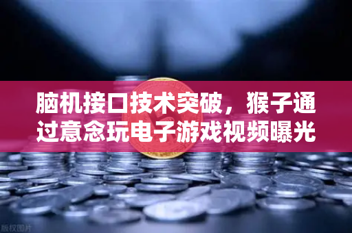 脑机接口技术突破，猴子通过意念玩电子游戏视频曝光，科技与投资的未来已来？