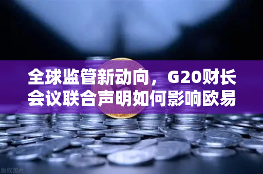 全球监管新动向，G20财长会议联合声明如何影响欧易交易所的未来？