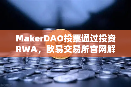 MakerDAO投票通过投资RWA，欧易交易所官网解读去中心化金融的实体资产新纪元