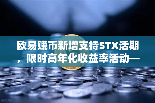 欧易赚币新增支持STX活期，限时高年化收益率活动—把握加密市场新机遇