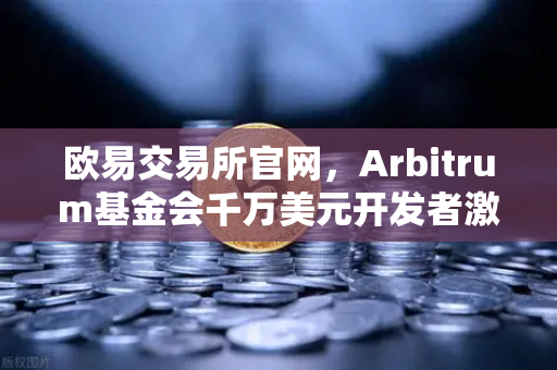 欧易交易所官网，Arbitrum基金会千万美元开发者激励计划深度解析