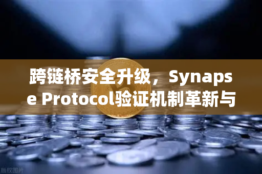 跨链桥安全升级，Synapse Protocol验证机制革新与欧易交易所的生态联动