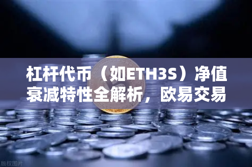 杠杆代币（如ETH3S）净值衰减特性全解析，欧易交易所官网投资必读