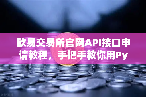 欧易交易所官网API接口申请教程，手把手教你用Python写交易脚本