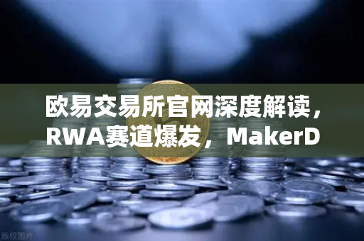 欧易交易所官网深度解读，RWA赛道爆发，MakerDAO美国国债持仓激增背后的投资逻辑