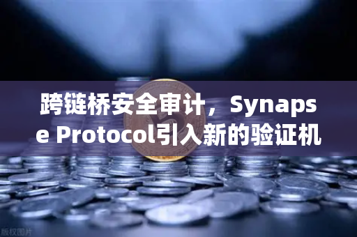 跨链桥安全审计，Synapse Protocol引入新的验证机制，保障用户资产安全