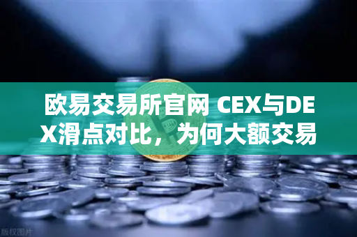 欧易交易所官网 CEX与DEX滑点对比，为何大额交易更适合在CEX进行？