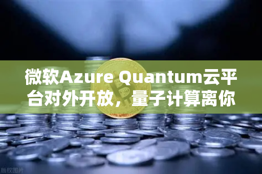 微软Azure Quantum云平台对外开放，量子计算离你我还有多远？