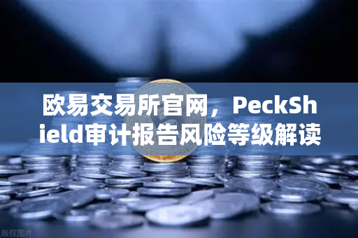 欧易交易所官网，PeckShield审计报告风险等级解读指南