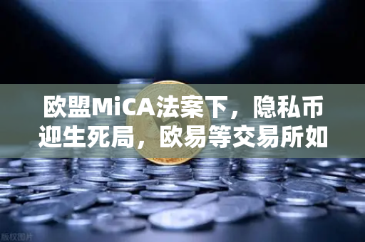 欧盟MiCA法案下，隐私币迎生死局，欧易等交易所如何破局？