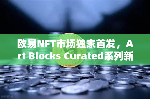 欧易NFT市场独家首发，Art Blocks Curated系列新艺术家作品，数字艺术收藏新风向
