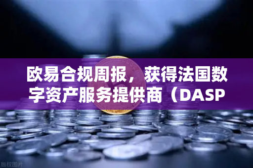 欧易合规周报，获得法国数字资产服务提供商（DASP）注册批准，全球化布局再提速
