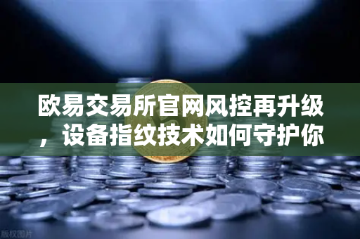 欧易交易所官网风控再升级，设备指纹技术如何守护你的资产安全？
